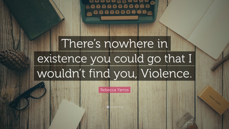 Rebecca Yarros Quote: “There’s nowhere in existence you could go that I wouldn’t find you, Violence.”