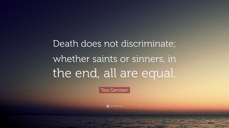 Tess Gerritsen Quote: “Death does not discriminate; whether saints or sinners, in the end, all are equal.”