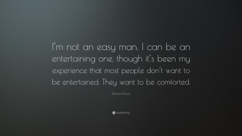 Richard Russo Quote: “I’m not an easy man. I can be an entertaining one, though it’s been my experience that most people don’t want to be entertained. They want to be comforted.”