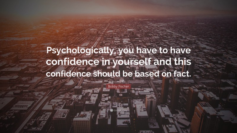 Bobby Fischer Quote: “Psychologically, you have to have confidence in yourself and this confidence should be based on fact.”
