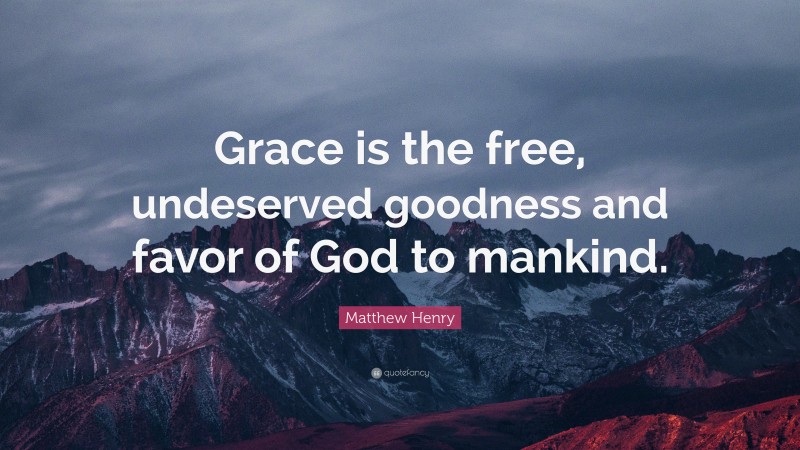 Matthew Henry Quote: “Grace is the free, undeserved goodness and favor of God to mankind.”
