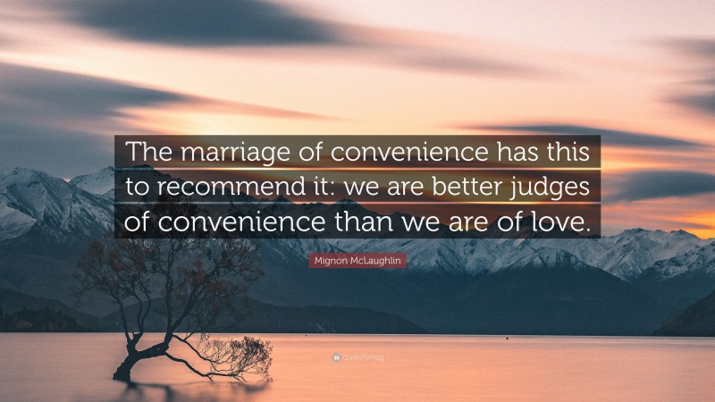 Mignon McLaughlin Quote: “The marriage of convenience has this to recommend it: we are better judges of convenience than we are of love.”