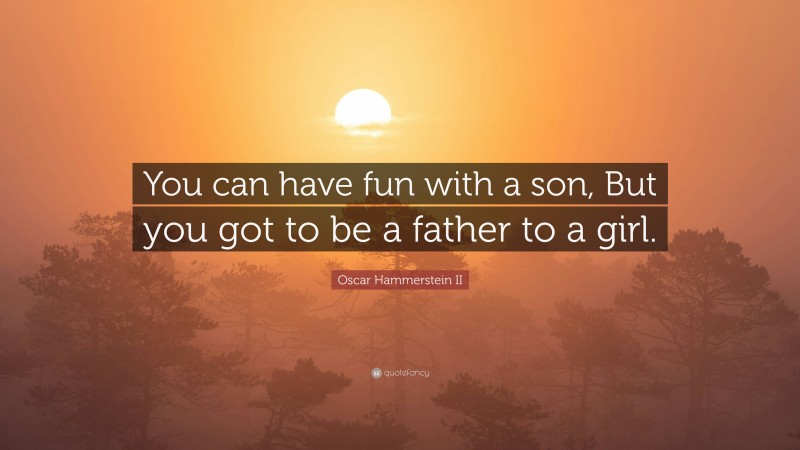 Oscar Hammerstein II Quote: “You can have fun with a son, But you got to be a father to a girl.”