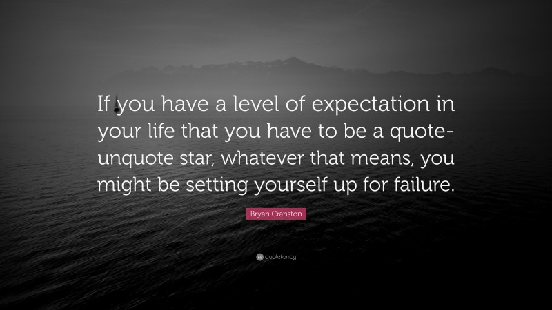 Bryan Cranston Quote: “If you have a level of expectation in your life that you have to be a quote-unquote star, whatever that means, you might be setting yourself up for failure.”