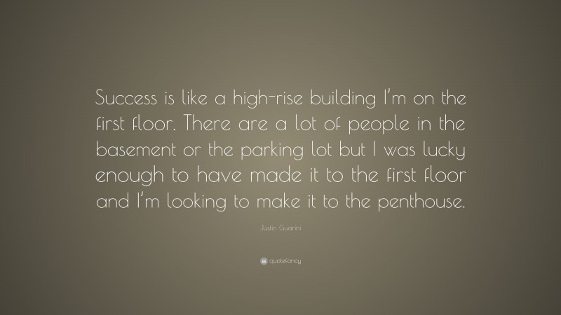 Justin Guarini Quote: “Success is like a high-rise building I’m on the first floor. There are a lot of people in the basement or the parking lot but I was lucky enough to have made it to the first floor and I’m looking to make it to the penthouse.”