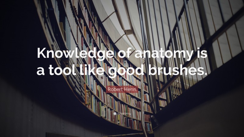 Robert Henri Quote: “Knowledge of anatomy is a tool like good brushes.”
