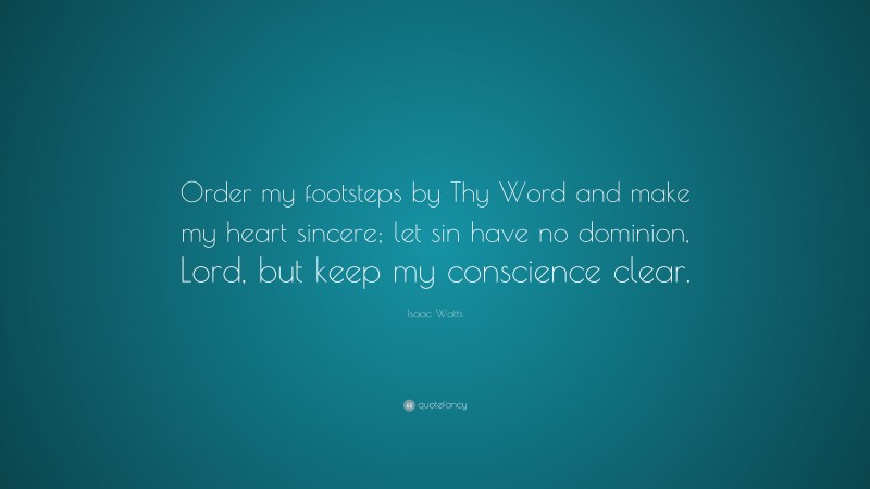 Isaac Watts Quote: “Order my footsteps by Thy Word and make my heart sincere; let sin have no dominion, Lord, but keep my conscience clear.”