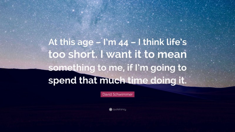 David Schwimmer Quote: “At this age – I’m 44 – I think life’s too short. I want it to mean something to me, if I’m going to spend that much time doing it.”