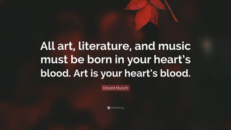 Edvard Munch Quote: “All art, literature, and music must be born in your heart’s blood. Art is your heart’s blood.”