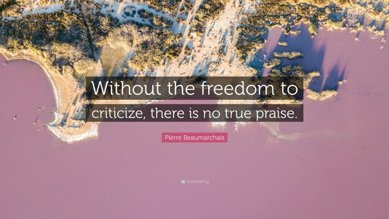 Pierre Beaumarchais Quote: “Without the freedom to criticize, there is no true praise.”