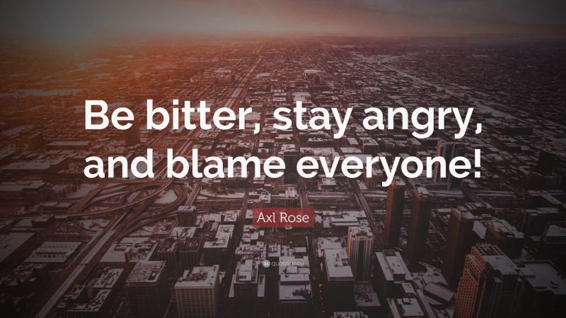 Axl Rose Quote: “Be bitter, stay angry, and blame everyone!”