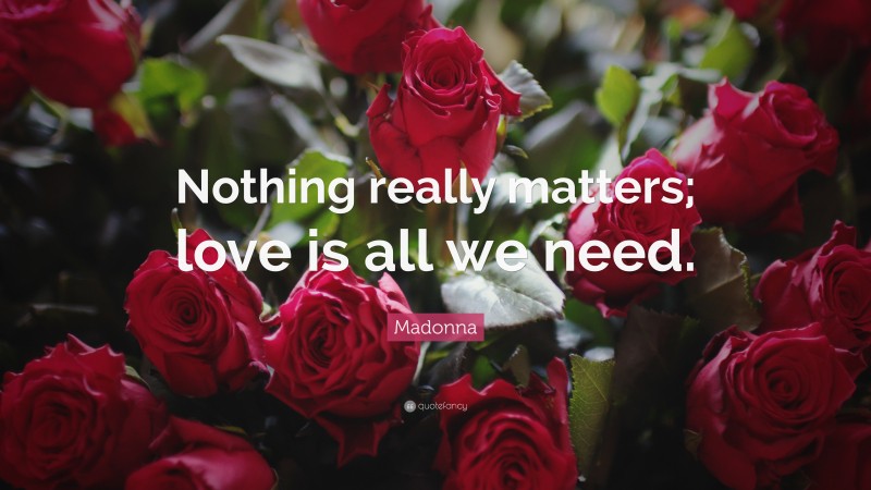Madonna Quote: “Nothing really matters; love is all we need.”