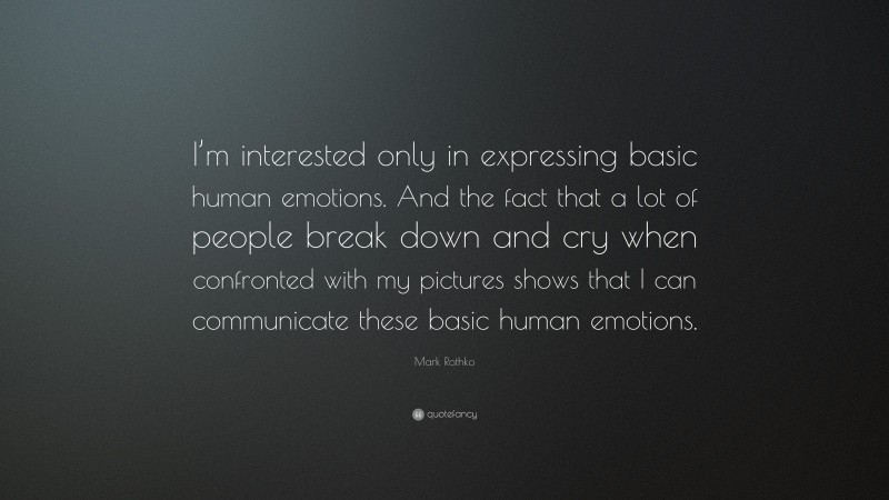 Mark Rothko Quote: “I’m interested only in expressing basic human emotions. And the fact that a lot of people break down and cry when confronted with my pictures shows that I can communicate these basic human emotions.”