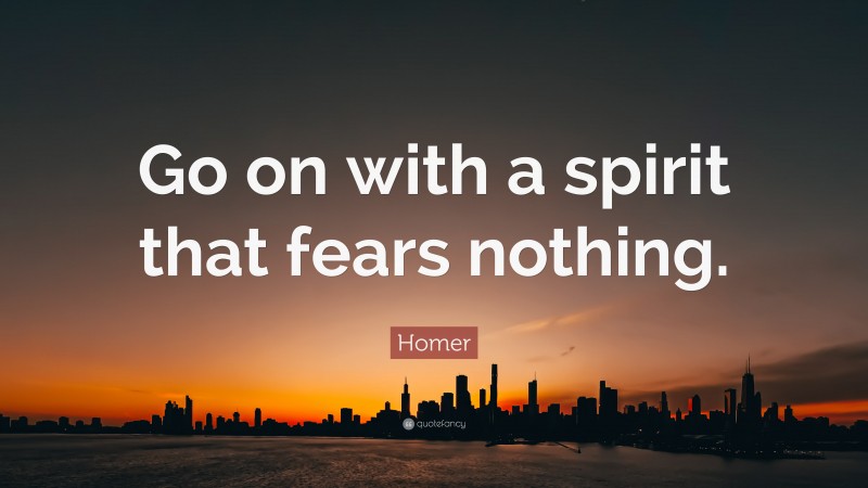 Homer Quote: “Go on with a spirit that fears nothing.”