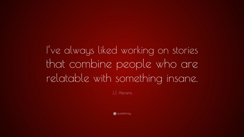 J.J. Abrams Quote: “I’ve always liked working on stories that combine people who are relatable with something insane.”
