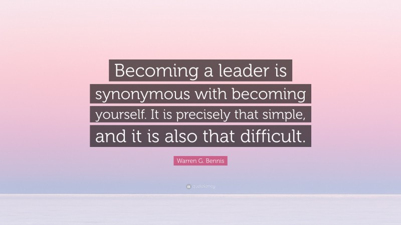 Warren G. Bennis Quote: “Becoming a leader is synonymous with becoming yourself. It is precisely that simple, and it is also that difficult.”