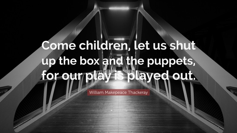 William Makepeace Thackeray Quote: “Come children, let us shut up the box and the puppets, for our play is played out.”