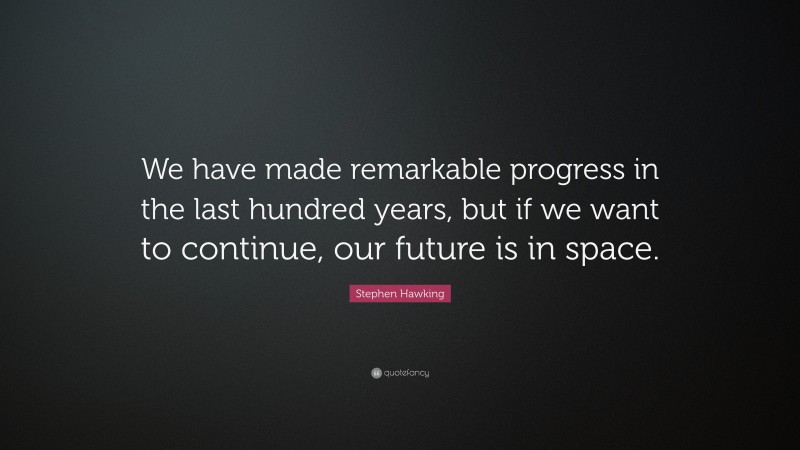Stephen Hawking Quote: “We have made remarkable progress in the last hundred years, but if we want to continue, our future is in space.”