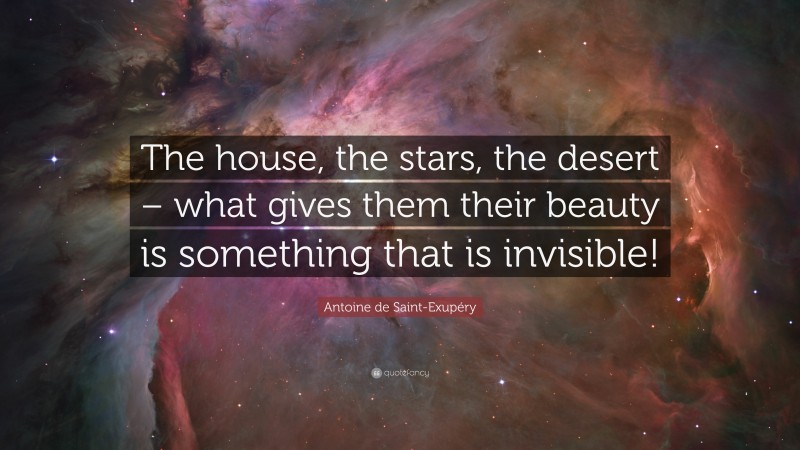 Antoine de Saint-Exupéry Quote: “The house, the stars, the desert – what gives them their beauty is something that is invisible!”
