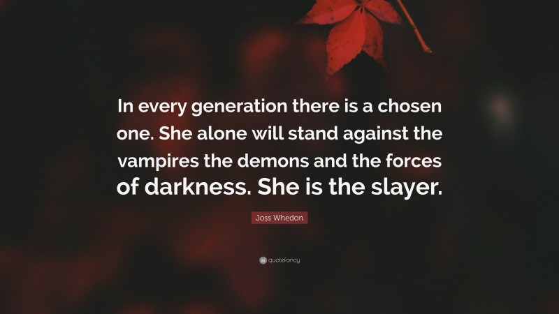 Joss Whedon Quote: “In every generation there is a chosen one. She alone will stand against the vampires the demons and the forces of darkness. She is the slayer.”