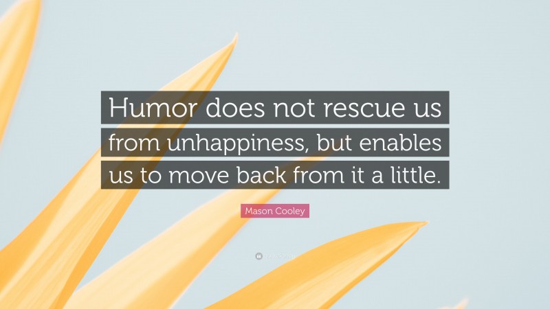 Mason Cooley Quote: “Humor does not rescue us from unhappiness, but enables us to move back from it a little.”