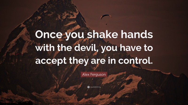 Alex Ferguson Quote: “Once you shake hands with the devil, you have to accept they are in control.”