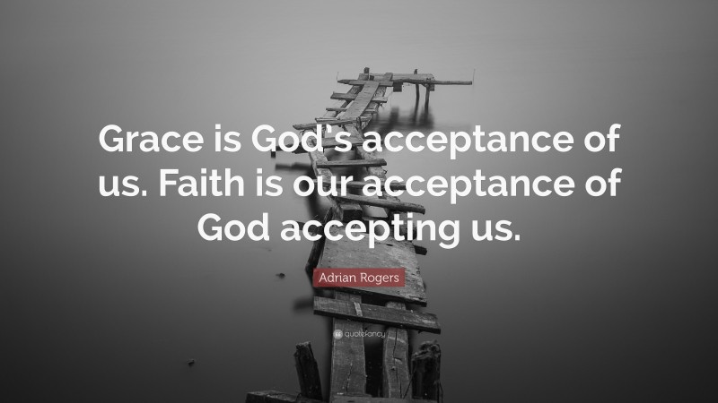 Adrian Rogers Quote: “Grace is God’s acceptance of us. Faith is our acceptance of God accepting us.”