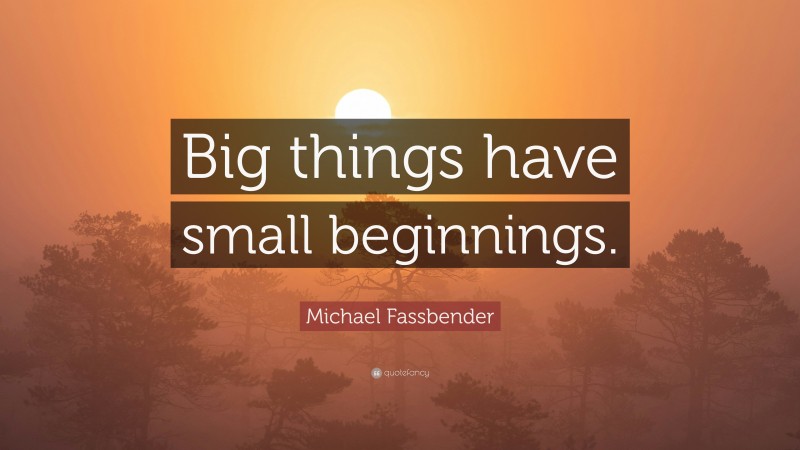 Michael Fassbender Quote: “Big things have small beginnings.”