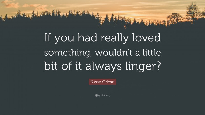 Susan Orlean Quote: “If you had really loved something, wouldn’t a little bit of it always linger?”
