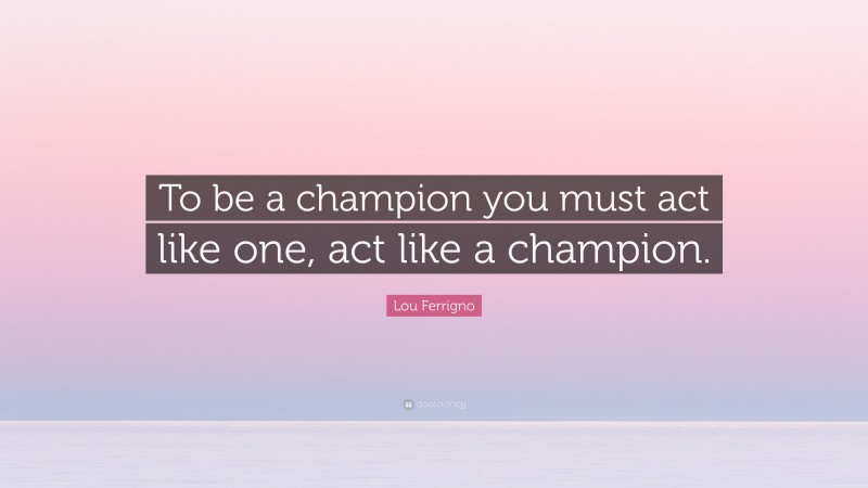 Lou Ferrigno Quote: “To be a champion you must act like one, act like a champion.”