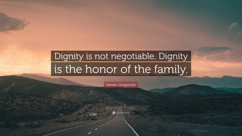 Vartan Gregorian Quote: “Dignity is not negotiable. Dignity is the honor of the family.”