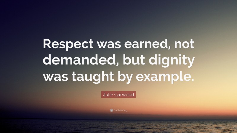 Julie Garwood Quote: “Respect was earned, not demanded, but dignity was taught by example.”