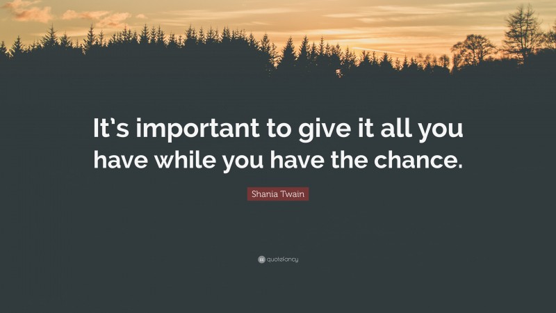 Shania Twain Quote: “It’s important to give it all you have while you have the chance.”