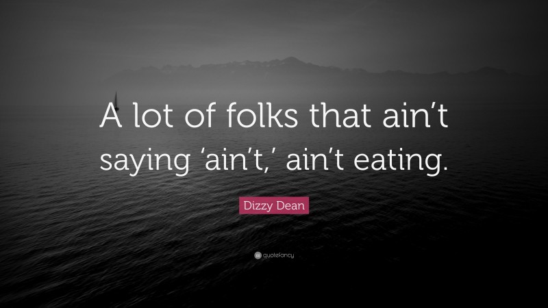 Dizzy Dean Quote: “A lot of folks that ain’t saying ‘ain’t,’ ain’t eating.”