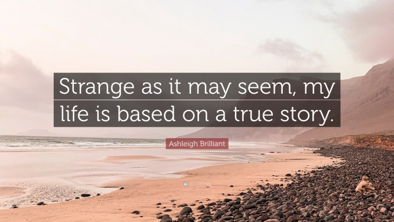 Ashleigh Brilliant Quote: “Strange as it may seem, my life is based on a true story.”
