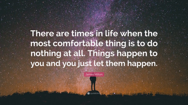 James Hilton Quote: “There are times in life when the most comfortable thing is to do nothing at all. Things happen to you and you just let them happen.”
