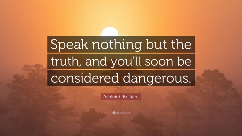 Ashleigh Brilliant Quote: “Speak nothing but the truth, and you’ll soon be considered dangerous.”