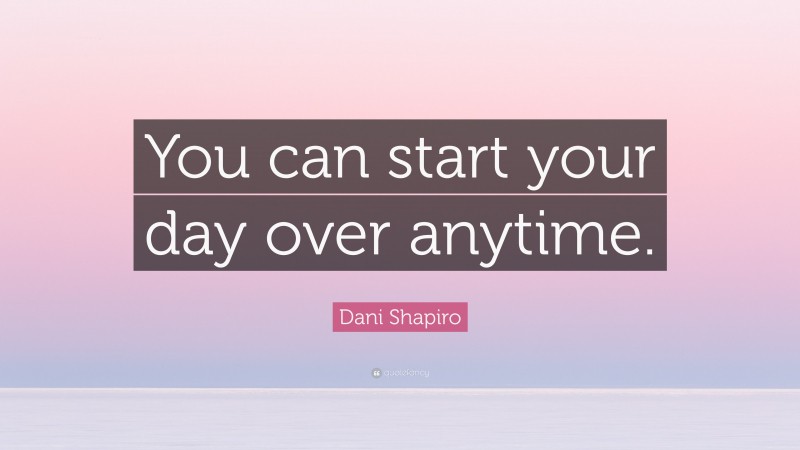 Dani Shapiro Quote: “You can start your day over anytime.”