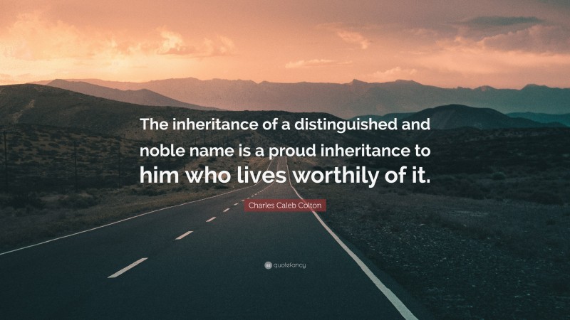 Charles Caleb Colton Quote: “The inheritance of a distinguished and noble name is a proud inheritance to him who lives worthily of it.”