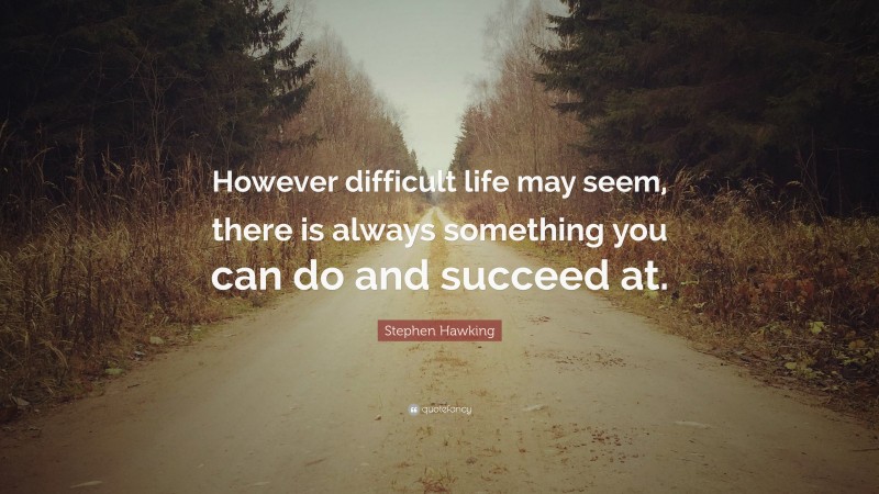 Stephen Hawking Quote: “However difficult life may seem, there is always something you can do and succeed at.”