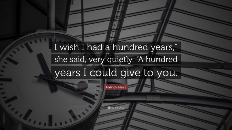 Patrick Ness Quote: “I wish I had a hundred years,” she said, very quietly. “A hundred years I could give to you.”