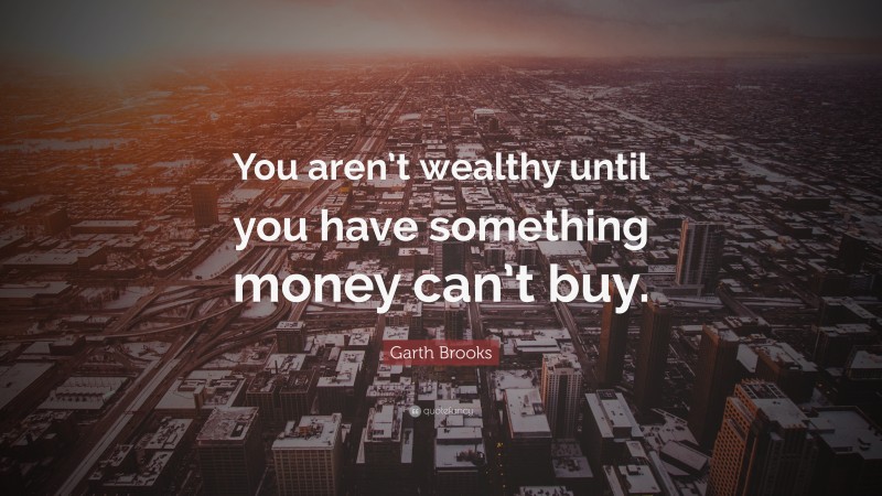 Garth Brooks Quote: “You aren’t wealthy until you have something money can’t buy.”