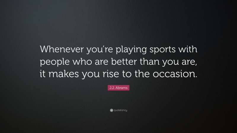 J.J. Abrams Quote: “Whenever you’re playing sports with people who are better than you are, it makes you rise to the occasion.”