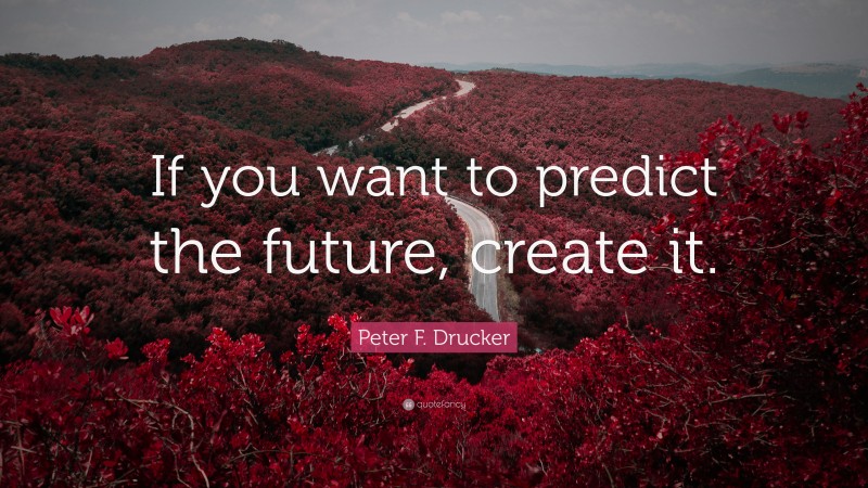 Peter F. Drucker Quote: “If you want to predict the future, create it.”