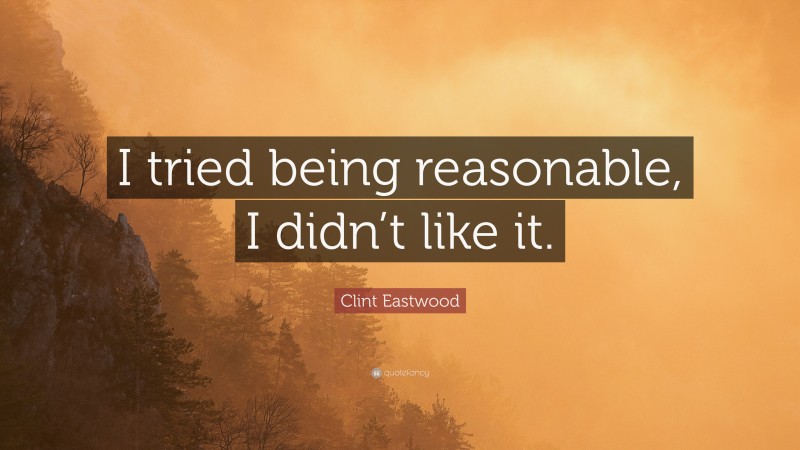 Clint Eastwood Quote: “I tried being reasonable, I didn’t like it.”