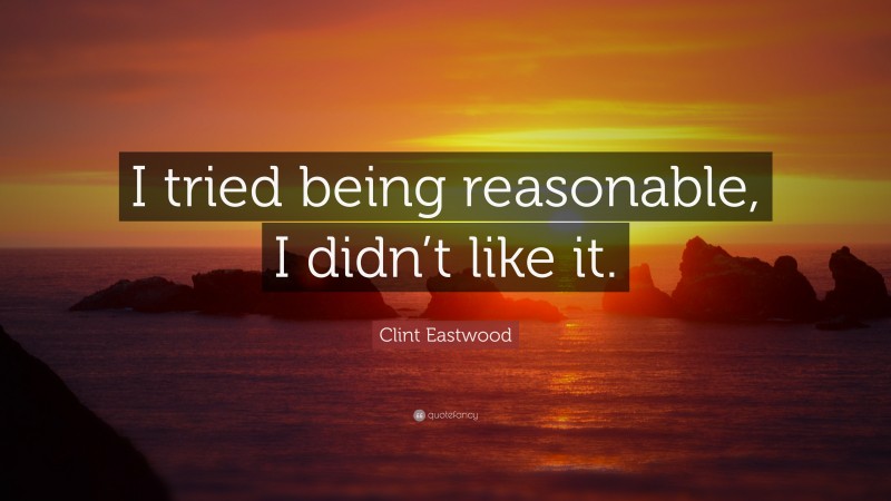 Clint Eastwood Quote: “I tried being reasonable, I didn’t like it.”