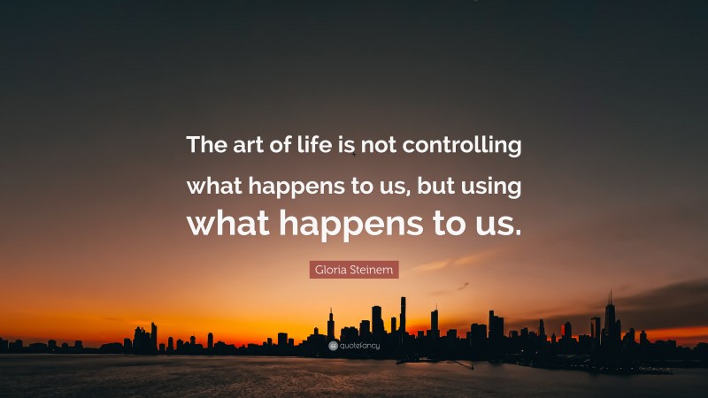 Gloria Steinem Quote: “The art of life is not controlling what happens to us, but using what happens to us.”