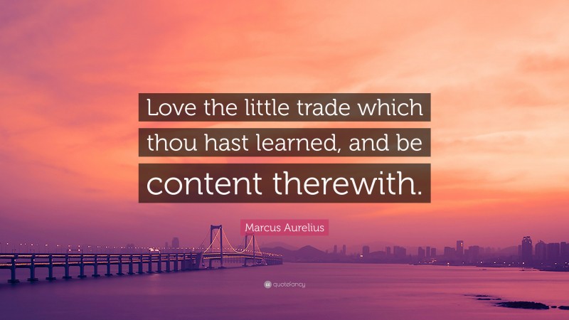 Marcus Aurelius Quote: “Love the little trade which thou hast learned, and be content therewith.”