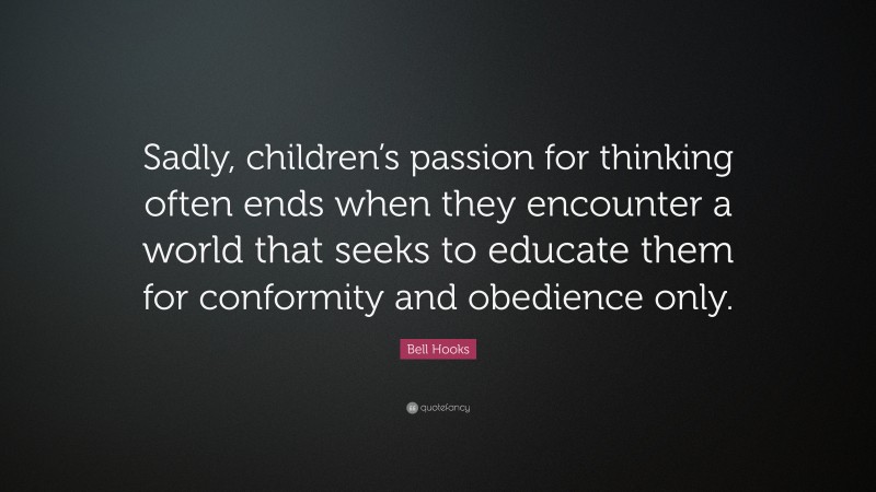 Bell Hooks Quote: “Sadly, children’s passion for thinking often ends when they encounter a world that seeks to educate them for conformity and obedience only.”