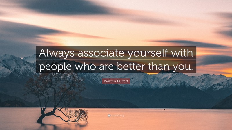 Warren Buffett Quote: “Always associate yourself with people who are better than you.”